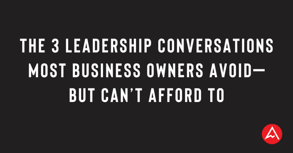 The 3 Leadership Conversations Most Business Owners Avoid—But Can’t Afford To