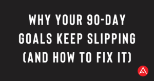 Why Your 90-Day Goals Keep Slipping (and How to Fix It)